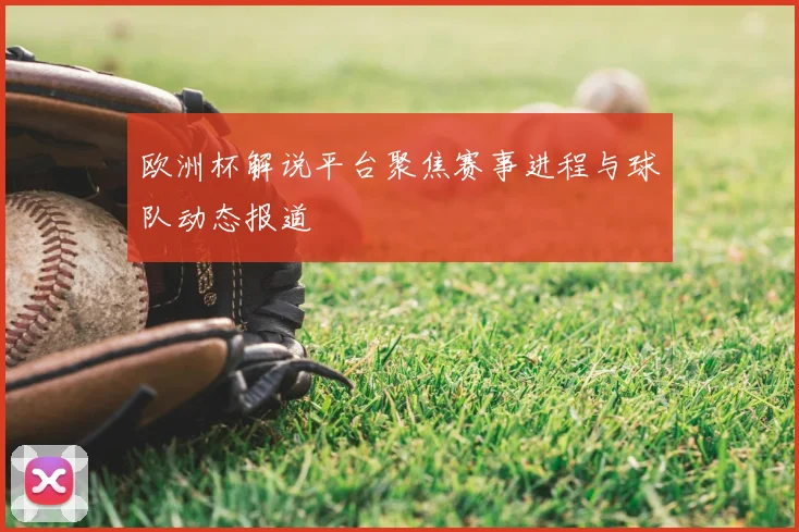欧洲杯解说平台聚焦赛事进程与球队动态报道
