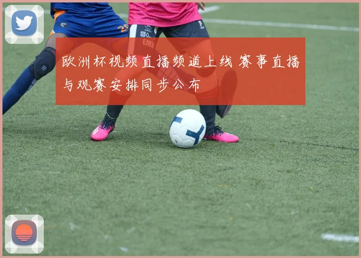 欧洲杯视频直播频道上线 赛事直播与观赛安排同步公布