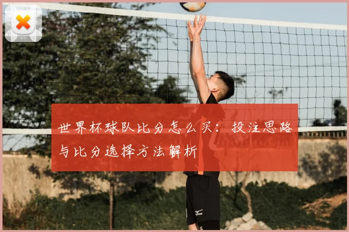世界杯球队比分怎么买：投注思路与比分选择方法解析