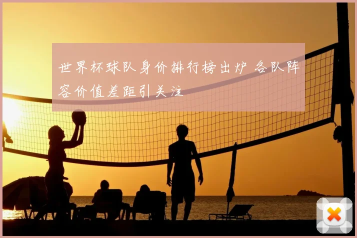 世界杯球队身价排行榜出炉 各队阵容价值差距引关注