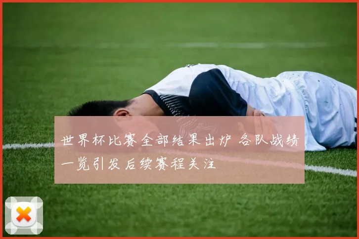 世界杯比赛全部结果出炉 各队战绩一览引发后续赛程关注
