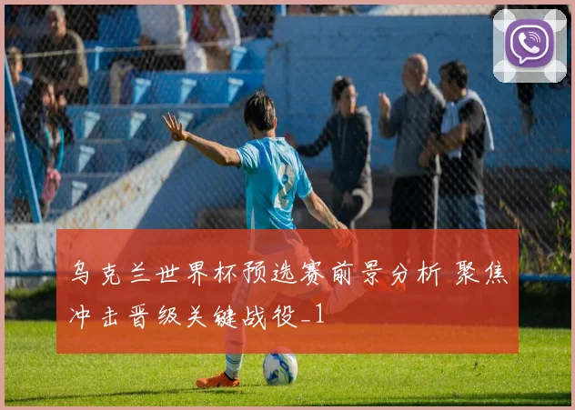 乌克兰世界杯预选赛前景分析 聚焦冲击晋级关键战役_1