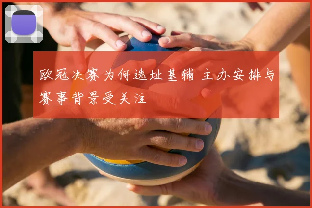 欧冠决赛为何选址基辅 主办安排与赛事背景受关注