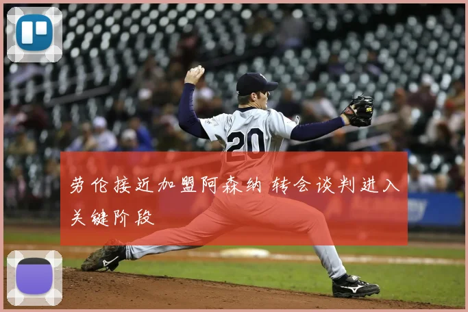 劳伦接近加盟阿森纳 转会谈判进入关键阶段