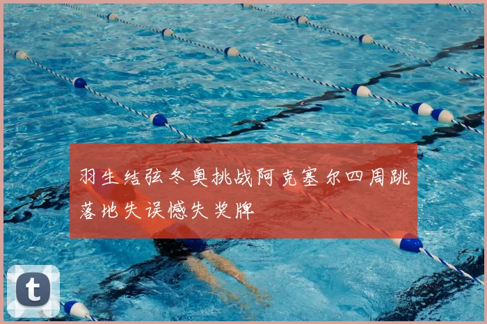 羽生结弦冬奥挑战阿克塞尔四周跳落地失误憾失奖牌