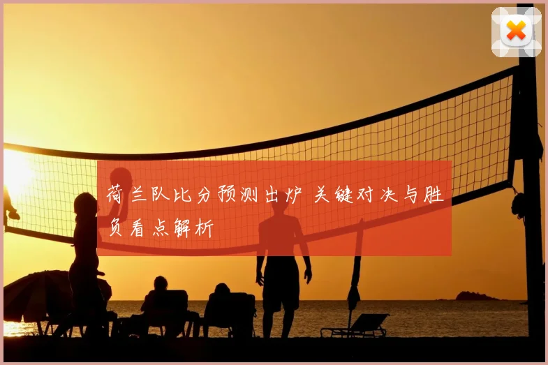 荷兰队比分预测出炉 关键对决与胜负看点解析