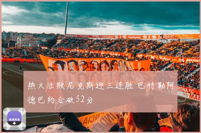 热火击败尼克斯迎三连胜 巴特勒阿德巴约合砍52分