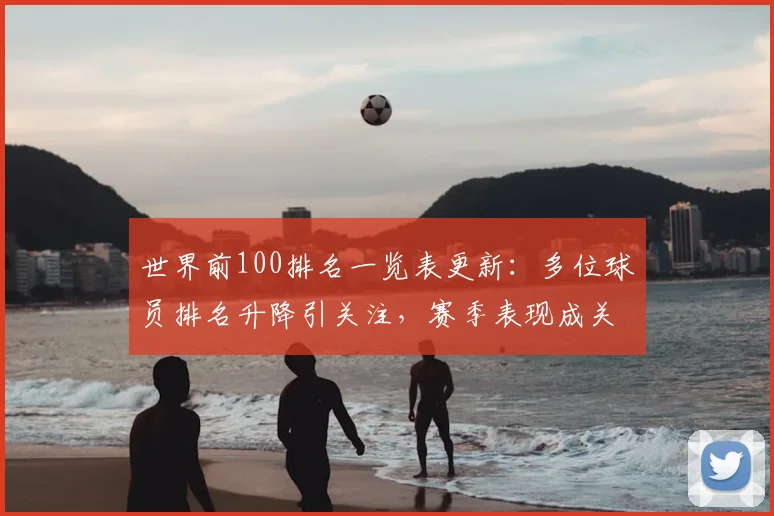 世界前100排名一览表更新：多位球员排名升降引关注，赛季表现成关键看点