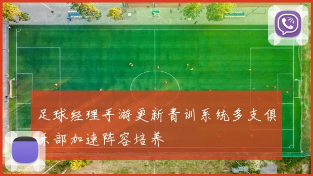 足球经理手游更新青训系统多支俱乐部加速阵容培养