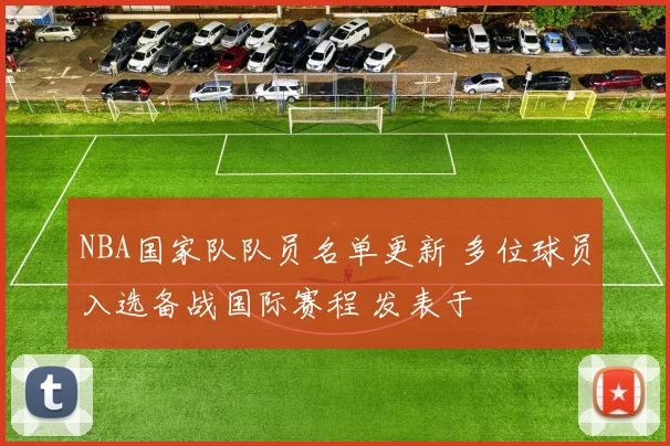 NBA国家队队员名单更新 多位球员入选备战国际赛程 发表于