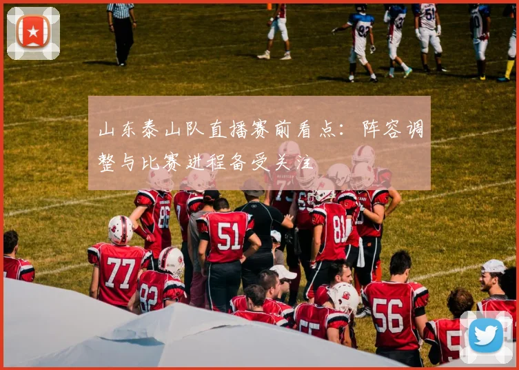 山东泰山队直播赛前看点：阵容调整与比赛进程备受关注