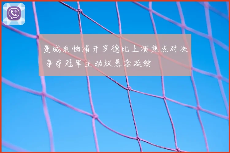 曼城利物浦开罗德比上演焦点对决 争夺冠军主动权悬念延续