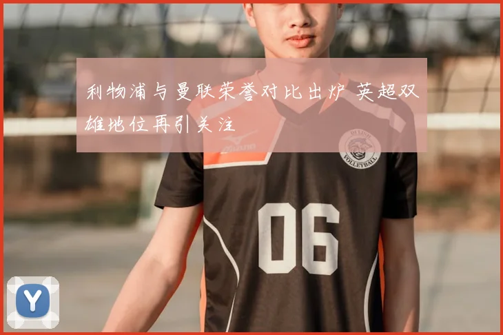 利物浦与曼联荣誉对比出炉 英超双雄地位再引关注