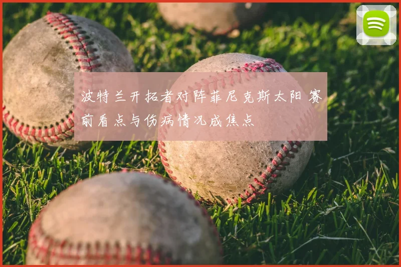 波特兰开拓者对阵菲尼克斯太阳 赛前看点与伤病情况成焦点