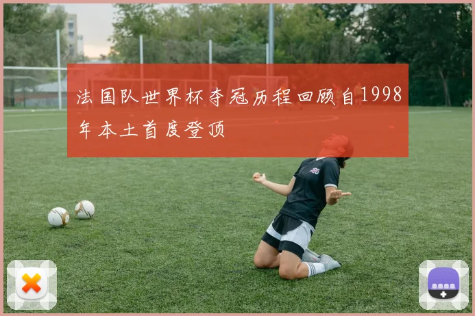 法国队世界杯夺冠历程回顾自1998年本土首度登顶