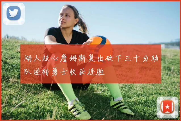湖人核心詹姆斯复出砍下三十分助队逆转勇士收获连胜