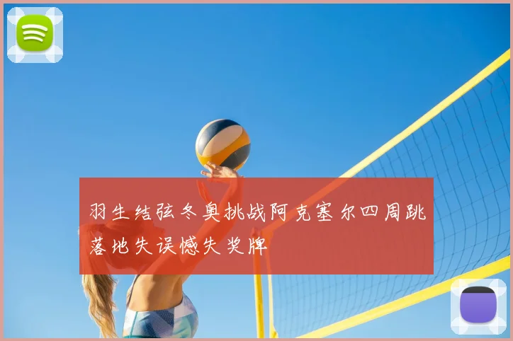 羽生结弦冬奥挑战阿克塞尔四周跳落地失误憾失奖牌