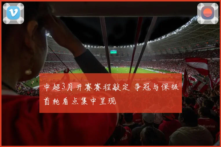 中超3月开赛赛程敲定 争冠与保级首轮看点集中呈现