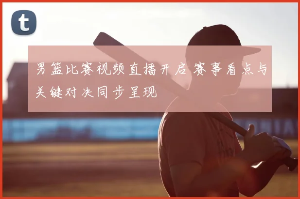 男篮比赛视频直播开启 赛事看点与关键对决同步呈现