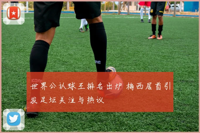 世界公认球王排名出炉 梅西居首引发足坛关注与热议