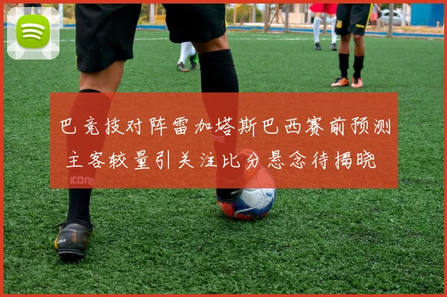 巴竞技对阵雷加塔斯巴西赛前预测 主客较量引关注比分悬念待揭晓