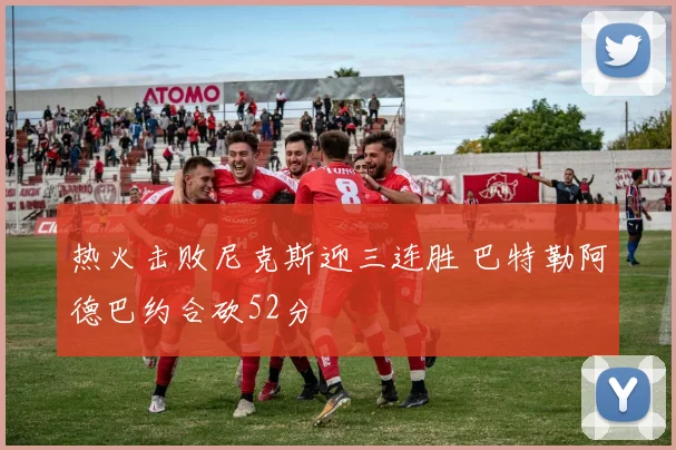 热火击败尼克斯迎三连胜 巴特勒阿德巴约合砍52分