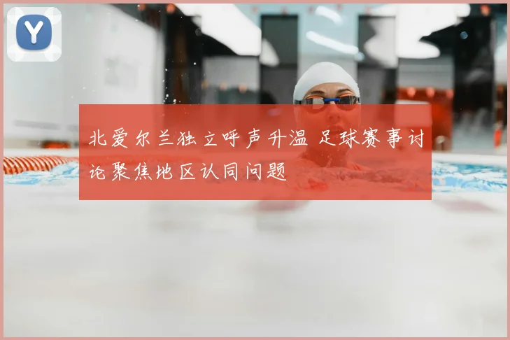 北爱尔兰独立呼声升温 足球赛事讨论聚焦地区认同问题