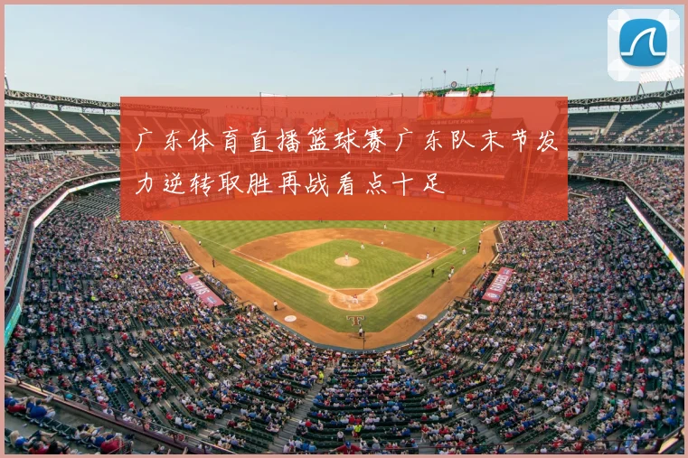 广东体育直播篮球赛广东队末节发力逆转取胜再战看点十足