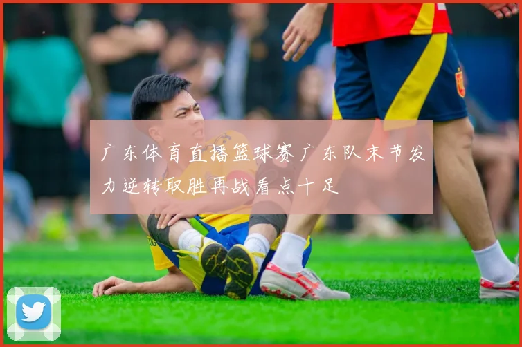 广东体育直播篮球赛广东队末节发力逆转取胜再战看点十足