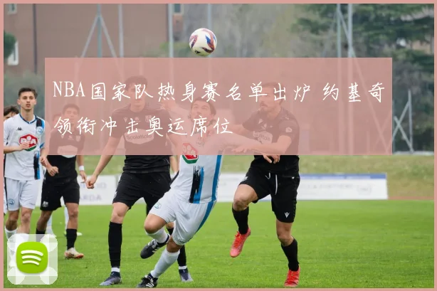 NBA国家队热身赛名单出炉 约基奇领衔冲击奥运席位