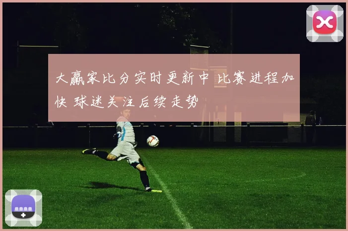 大羸家比分实时更新中 比赛进程加快 球迷关注后续走势