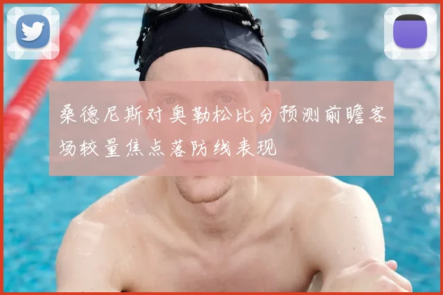 桑德尼斯对奥勒松比分预测前瞻客场较量焦点落防线表现