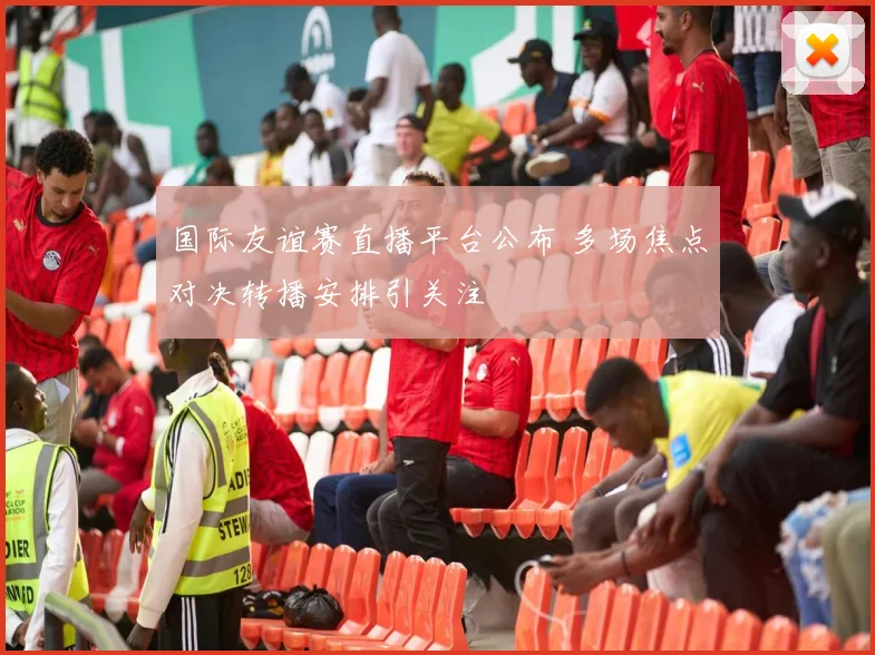 国际友谊赛直播平台公布 多场焦点对决转播安排引关注