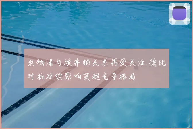 利物浦与埃弗顿关系再受关注 德比对抗延续影响英超竞争格局
