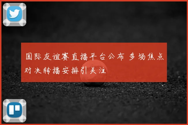 国际友谊赛直播平台公布 多场焦点对决转播安排引关注