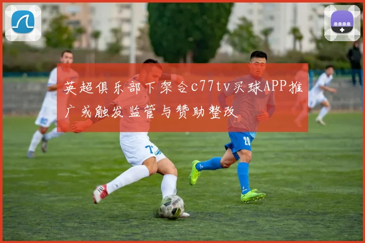 英超俱乐部下架合c77tv买球APP推广或触发监管与赞助整改