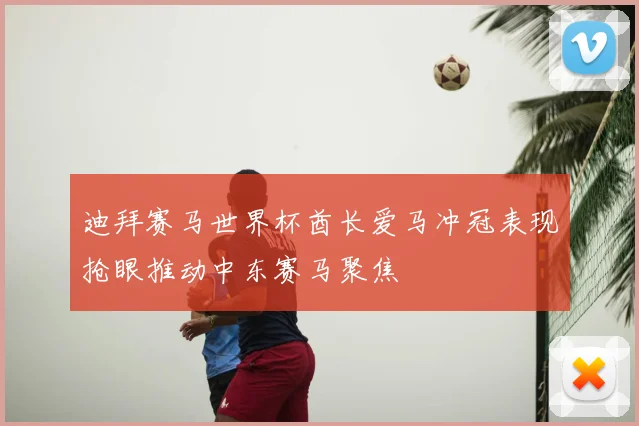 迪拜赛马世界杯酋长爱马冲冠表现抢眼推动中东赛马聚焦