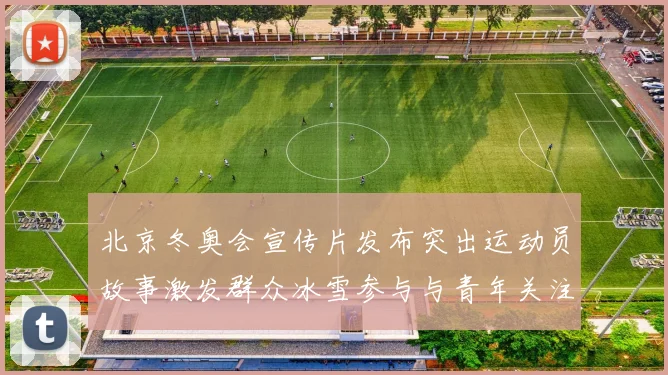 北京冬奥会宣传片发布突出运动员故事激发群众冰雪参与与青年关注