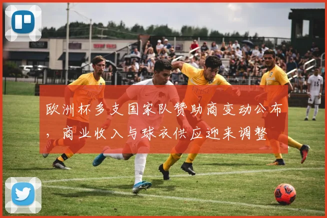 欧洲杯多支国家队赞助商变动公布，商业收入与球衣供应迎来调整