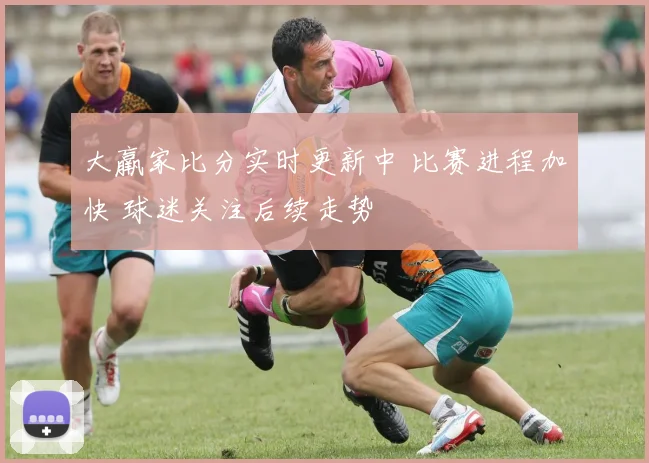大羸家比分实时更新中 比赛进程加快 球迷关注后续走势