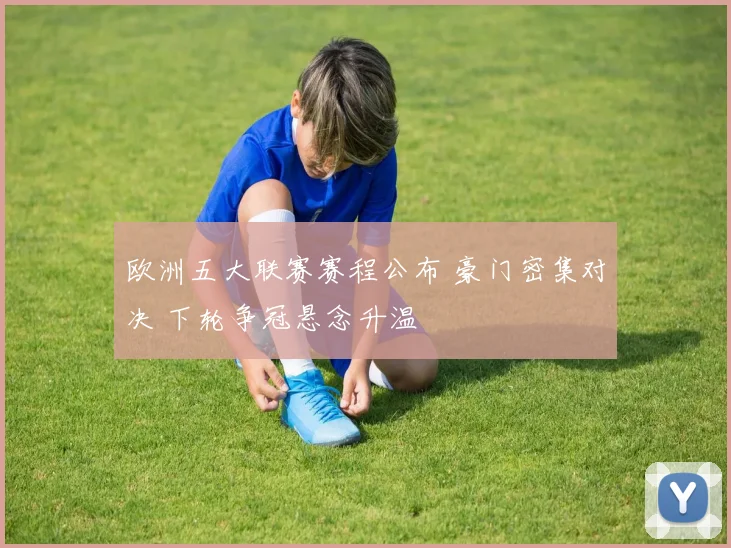 欧洲五大联赛赛程公布 豪门密集对决 下轮争冠悬念升温