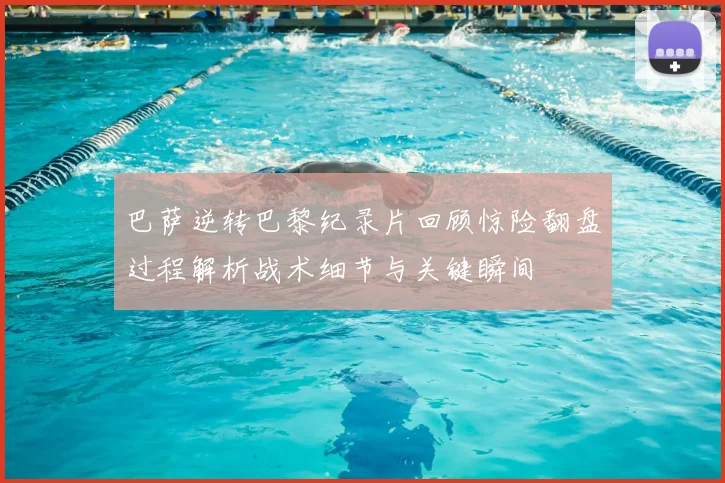 巴萨逆转巴黎纪录片回顾惊险翻盘过程解析战术细节与关键瞬间