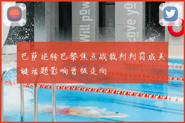 巴萨逆转巴黎焦点战裁判判罚成关键话题影响晋级走向