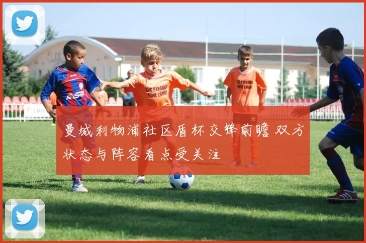 曼城利物浦社区盾杯交锋前瞻 双方状态与阵容看点受关注