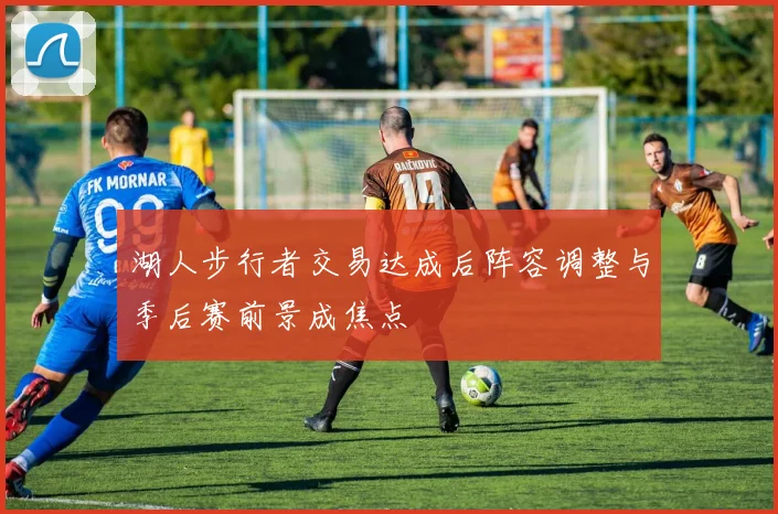 湖人步行者交易达成后阵容调整与季后赛前景成焦点