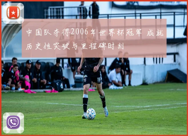 中国队夺得2006年世界杯冠军 成就历史性突破与里程碑时刻