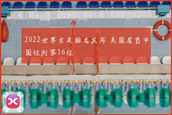 2022世界女足排名发布 美国居首中国位列第16位