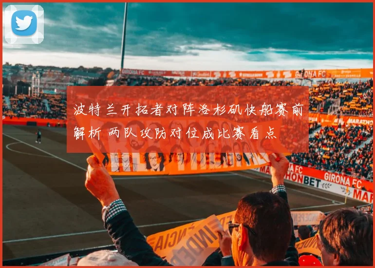 波特兰开拓者对阵洛杉矶快船赛前解析 两队攻防对位成比赛看点