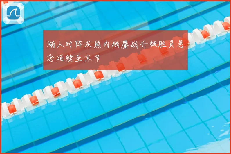 湖人对阵灰熊内线鏖战升级胜负悬念延续至末节