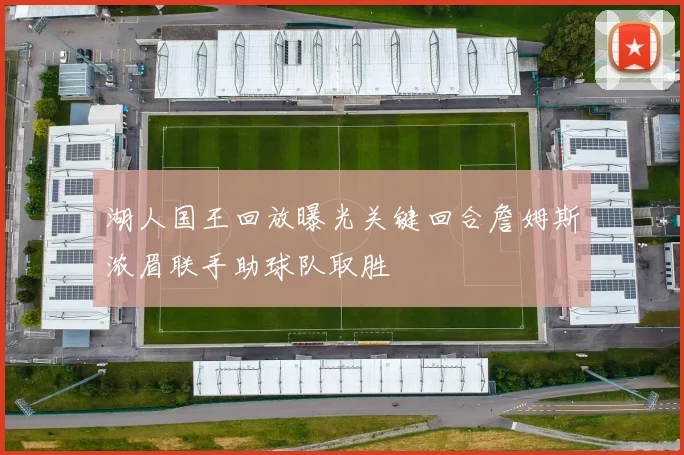 湖人国王回放曝光关键回合詹姆斯浓眉联手助球队取胜